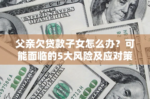 北京父亲欠贷款子女怎么办？可能面临的5大风险及应对策略