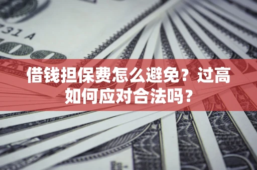北京借钱担保费怎么避免？过高如何应对合法吗？