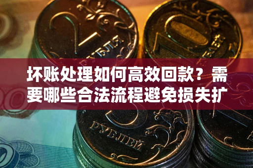 北京坏账处理如何高效回款？需要哪些合法流程避免损失扩大？