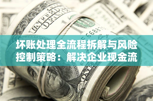 北京坏账处理全流程拆解与风险控制策略：解决企业现金流顽疾的实战指南