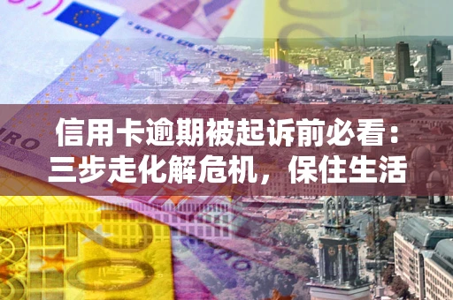 北京信用卡逾期被起诉前必看：三步走化解危机，保住生活尊严