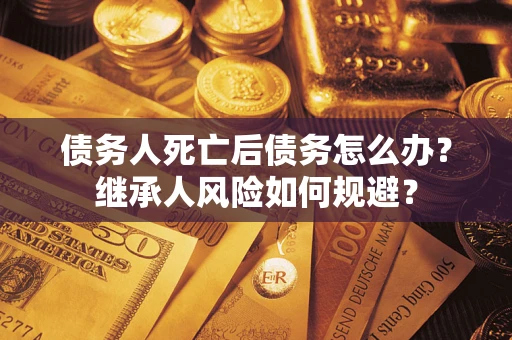 北京债务人死亡后债务怎么办？继承人风险如何规避？