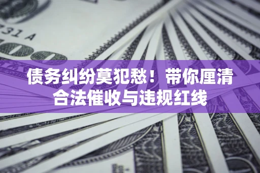 北京债务纠纷莫犯愁！带你厘清合法催收与违规红线