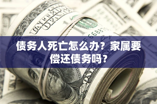 北京债务人死亡怎么办？家属要偿还债务吗？