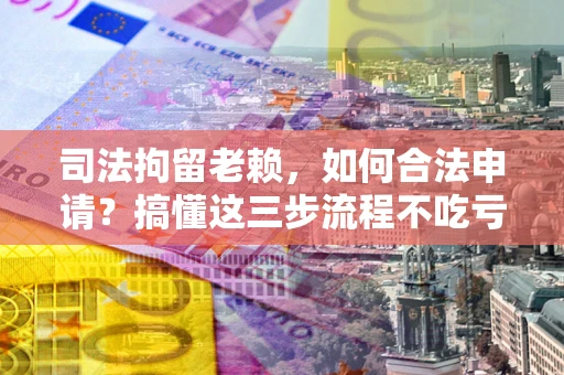北京司法拘留老赖，如何合法申请？搞懂这三步流程不吃亏！
