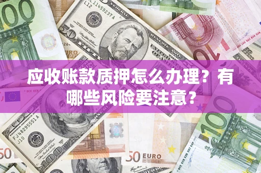 北京应收账款质押怎么办理？有哪些风险要注意？
