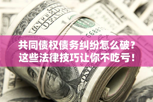 北京共同债权债务纠纷怎么破？这些法律技巧让你不吃亏！