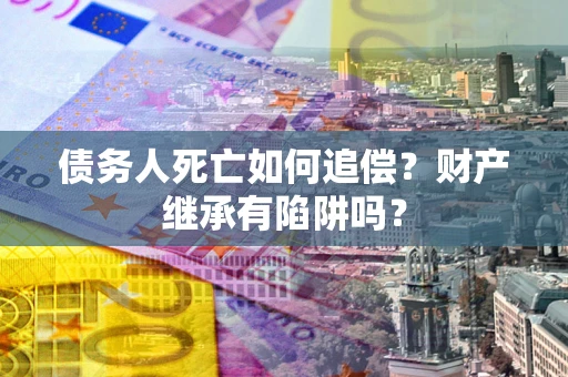 北京债务人死亡如何追偿？财产继承有陷阱吗？