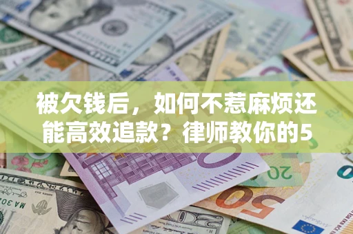 北京被欠钱后，如何不惹麻烦还能高效追款？律师教你的5步合法讨债法