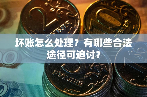 北京坏账怎么处理？有哪些合法途径可追讨？
