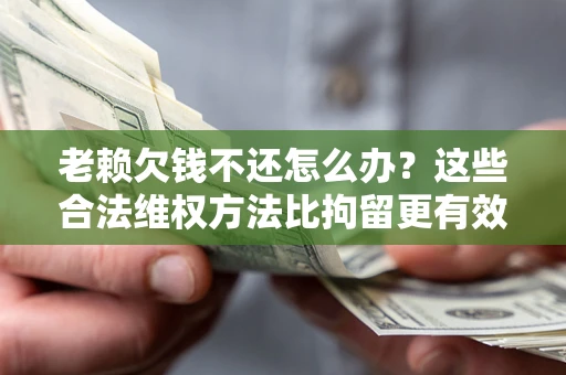 北京老赖欠钱不还怎么办？这些合法维权方法比拘留更有效