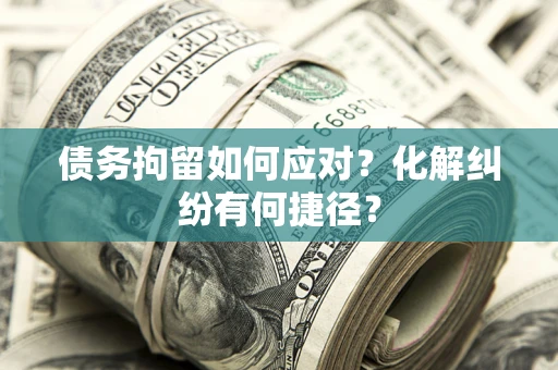 北京债务拘留如何应对？化解纠纷有何捷径？