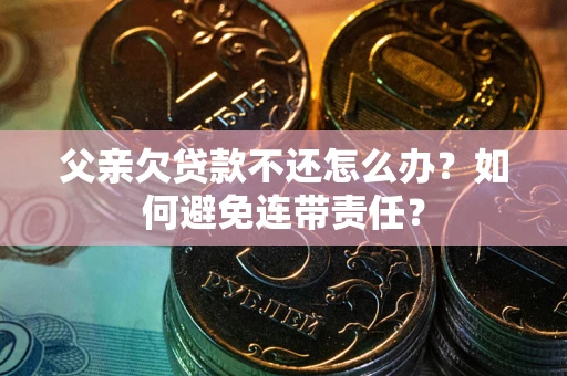 北京父亲欠贷款不还怎么办？如何避免连带责任？