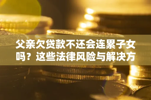 北京父亲欠贷款不还会连累子女吗？这些法律风险与解决方法要早知道！