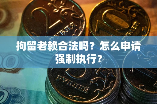 北京拘留老赖合法吗？怎么申请强制执行？