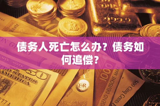 北京债务人死亡怎么办？债务如何追偿？