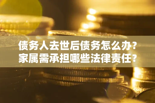 北京债务人去世后债务怎么办？家属需承担哪些法律责任？