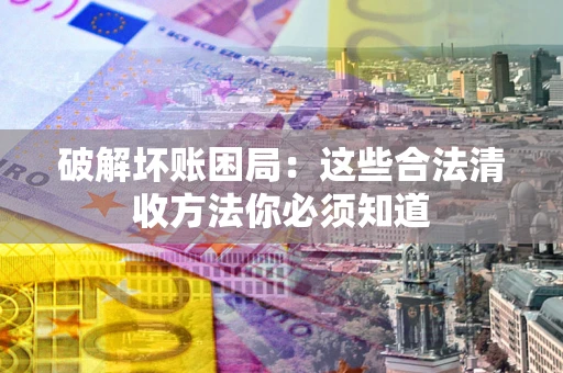 北京破解坏账困局：这些合法清收方法你必须知道
