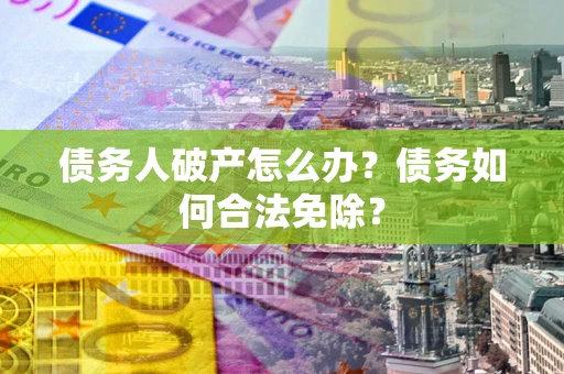 北京债务人破产怎么办？债务如何合法免除？