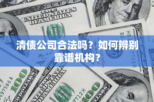 北京清债公司合法吗？如何辨别靠谱机构？