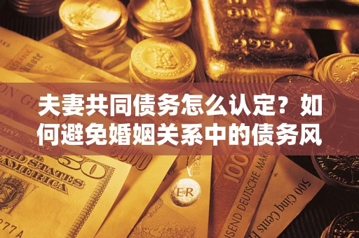 北京夫妻共同债务怎么认定？如何避免婚姻关系中的债务风险？