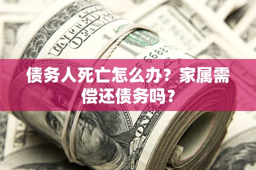 北京债务人死亡怎么办？家属需偿还债务吗？