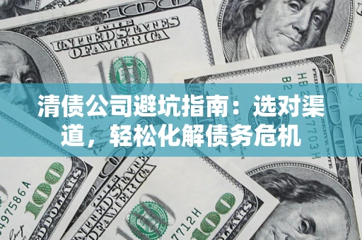 北京清债公司避坑指南：选对渠道，轻松化解债务危机