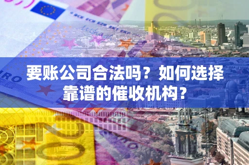 北京要账公司合法吗？如何选择靠谱的催收机构？