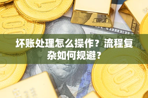 北京坏账处理怎么操作？流程复杂如何规避？