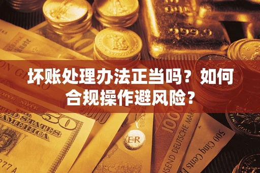 北京坏账处理办法正当吗？如何合规操作避风险？