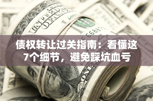北京债权转让过关指南：看懂这7个细节，避免踩坑血亏