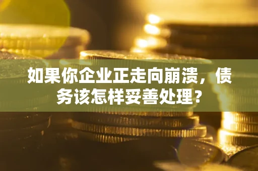 北京如果你企业正走向崩溃，债务该怎样妥善处理？
