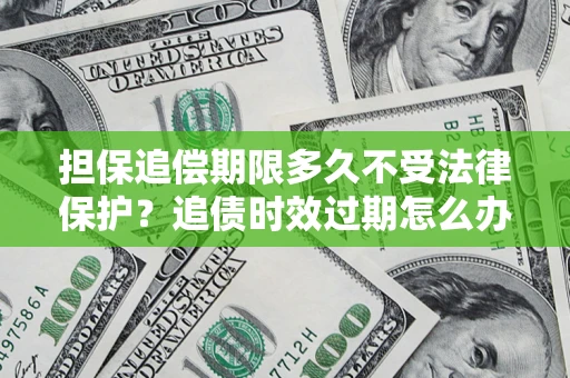 北京担保追偿期限多久不受法律保护？追债时效过期怎么办？