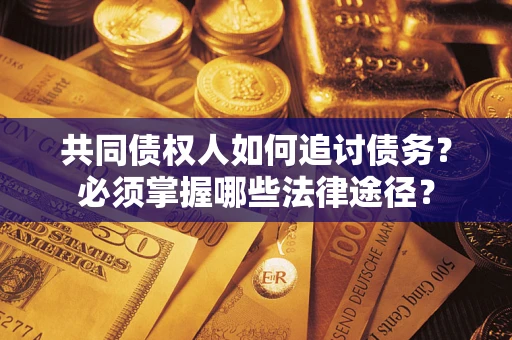 北京共同债权人如何追讨债务？必须掌握哪些法律途径？
