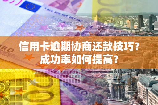 北京信用卡逾期协商还款技巧？成功率如何提高？
