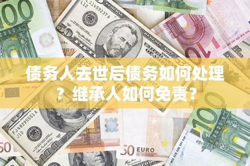 北京债务人去世后债务如何处理？继承人如何免责？