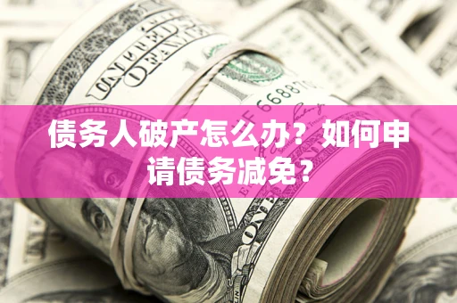 北京债务人破产怎么办？如何申请债务减免？