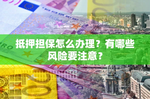 北京抵押担保怎么办理？有哪些风险要注意？