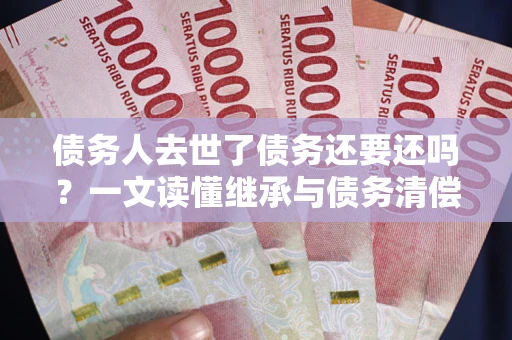 北京债务人去世了债务还要还吗？一文读懂继承与债务清偿