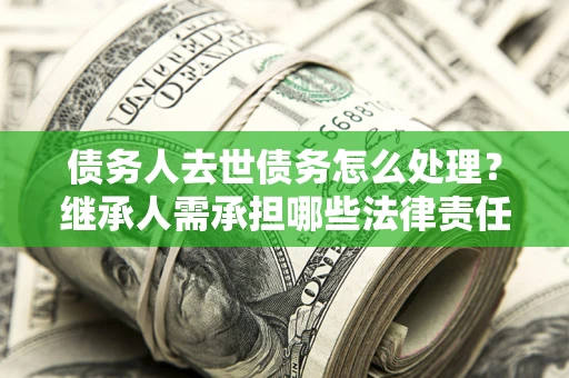 北京债务人去世债务怎么处理？继承人需承担哪些法律责任？