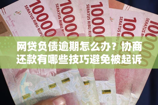 北京网贷负债逾期怎么办？协商还款有哪些技巧避免被起诉？