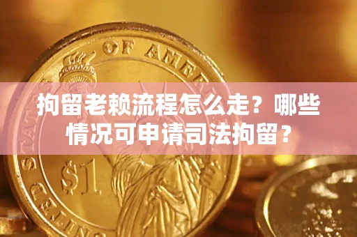 北京拘留老赖流程怎么走？哪些情况可申请司法拘留？