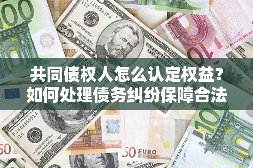 北京共同债权人怎么认定权益？如何处理债务纠纷保障合法权益？