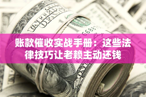 北京账款催收实战手册：这些法律技巧让老赖主动还钱