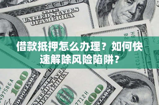 北京借款抵押怎么办理？如何快速解除风险陷阱？