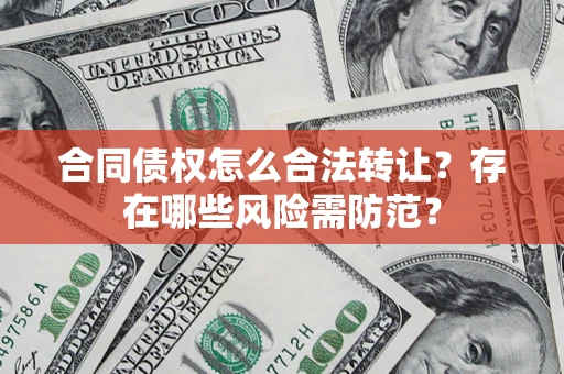 北京合同债权怎么合法转让？存在哪些风险需防范？