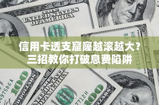 北京信用卡透支窟窿越滚越大？三招教你打破息费陷阱
