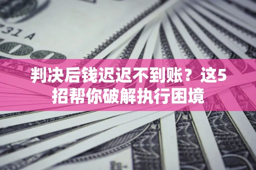 北京判决后钱迟迟不到账？这5招帮你破解执行困境