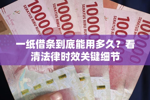 北京一纸借条到底能用多久？看清法律时效关键细节