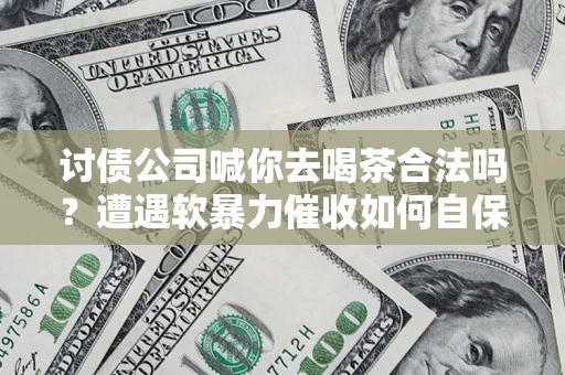 北京讨债公司喊你去喝茶合法吗？遭遇软暴力催收如何自保？